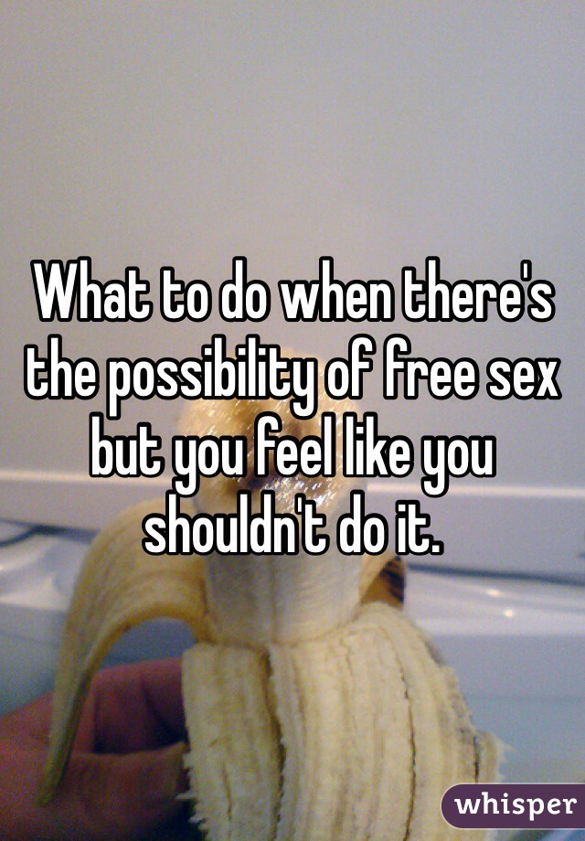 What to do when there's the possibility of free sex but you feel like you shouldn't do it.