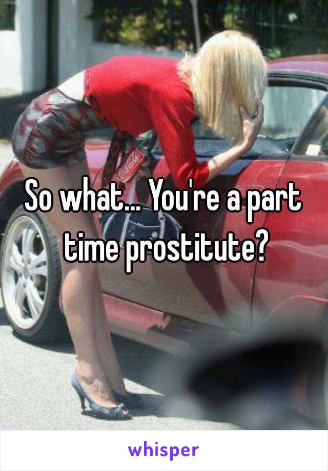 So what... You're a part time prostitute?