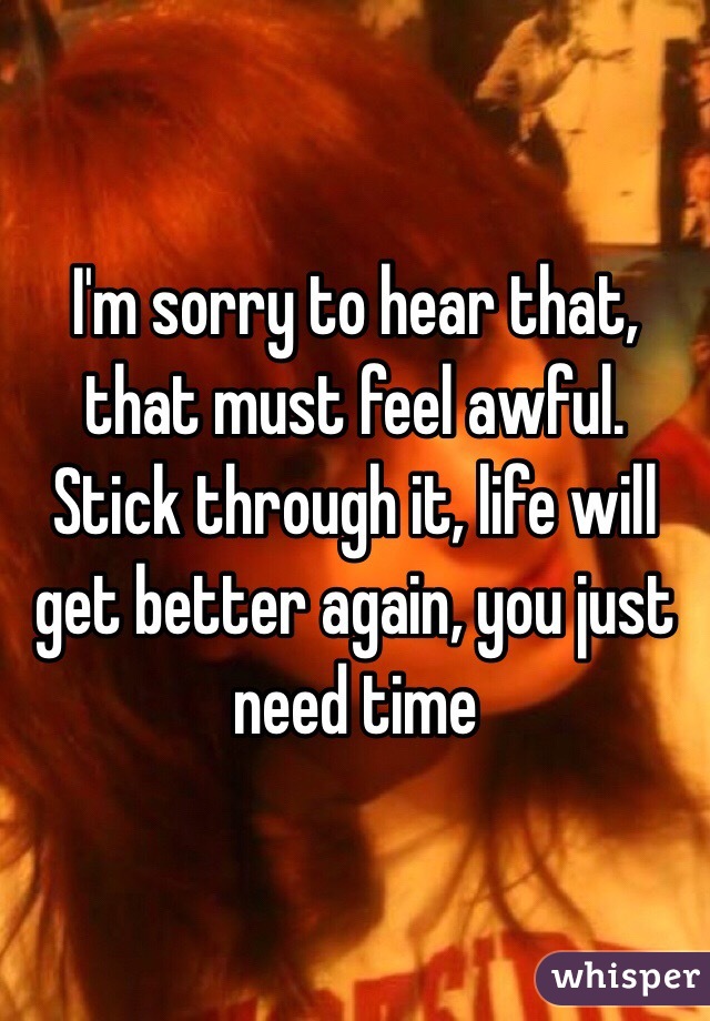 I'm sorry to hear that, that must feel awful. Stick through it, life will get better again, you just need time