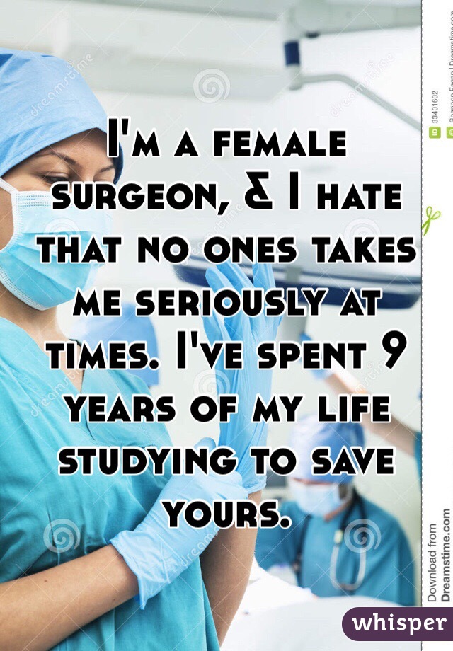 I'm a female surgeon, & I hate that no ones takes me seriously at times. I've spent 9 years of my life studying to save yours. 