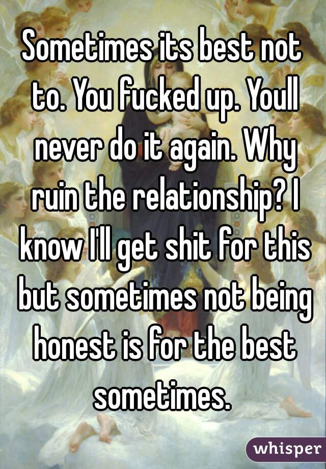 Sometimes its best not to. You fucked up. Youll never do it again. Why ruin the relationship? I know I'll get shit for this but sometimes not being honest is for the best sometimes. 