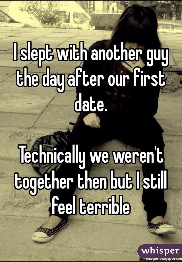 I slept with another guy the day after our first date. 

Technically we weren't together then but I still feel terrible 