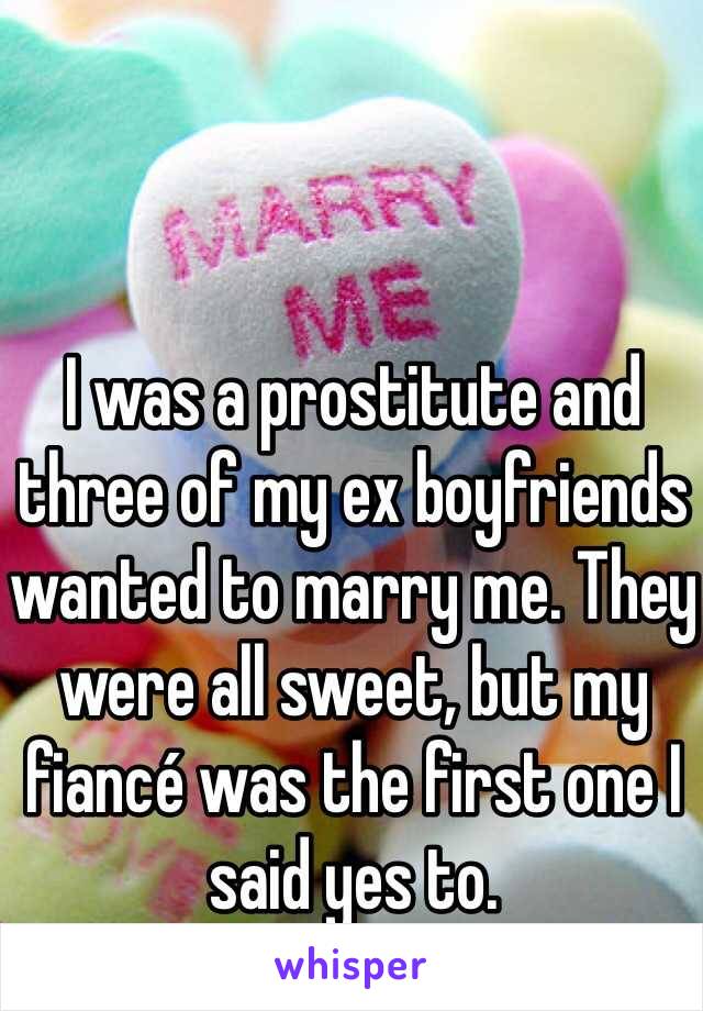 I was a prostitute and three of my ex boyfriends wanted to marry me. They were all sweet, but my fiancé was the first one I said yes to. 