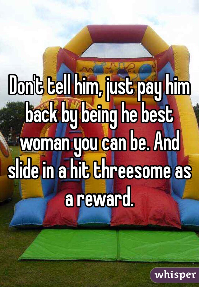 Don't tell him, just pay him back by being he best woman you can be. And slide in a hit threesome as a reward.