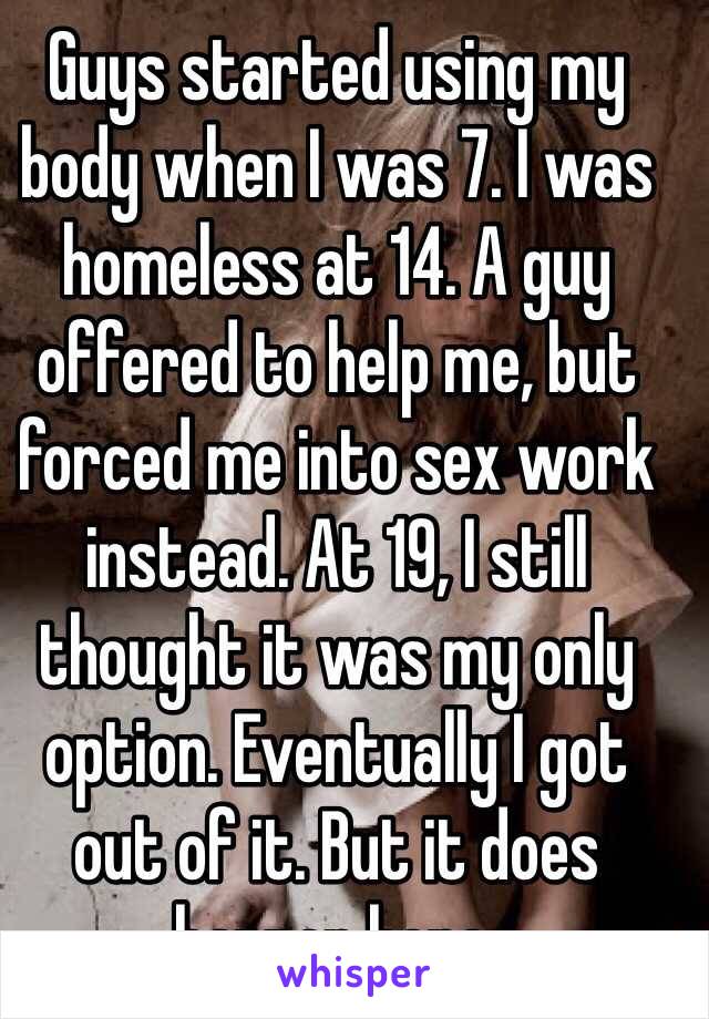 Guys started using my body when I was 7. I was homeless at 14. A guy offered to help me, but forced me into sex work instead. At 19, I still thought it was my only option. Eventually I got out of it. But it does happen here. 