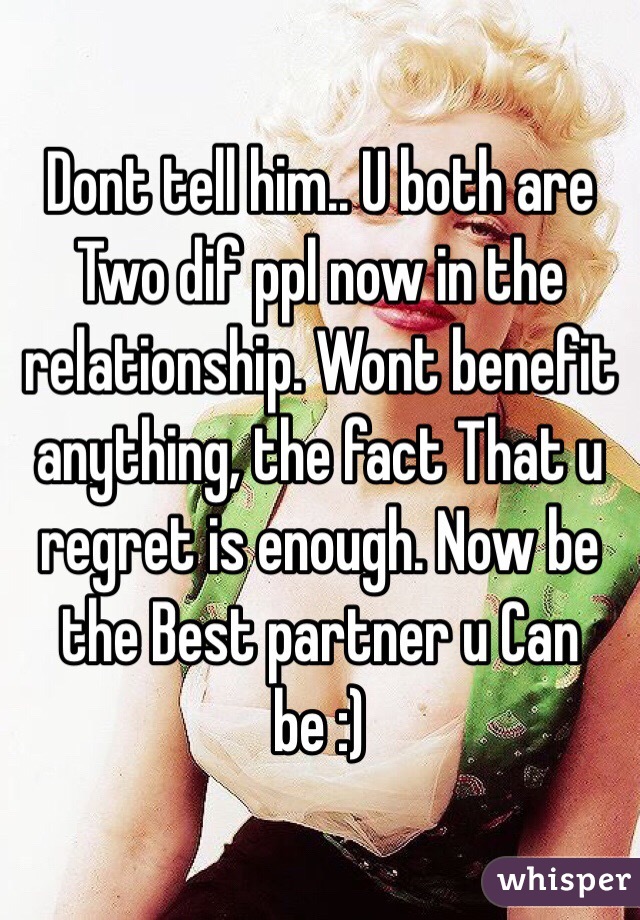 Dont tell him.. U both are Two dif ppl now in the relationship. Wont benefit anything, the fact That u regret is enough. Now be the Best partner u Can be :)