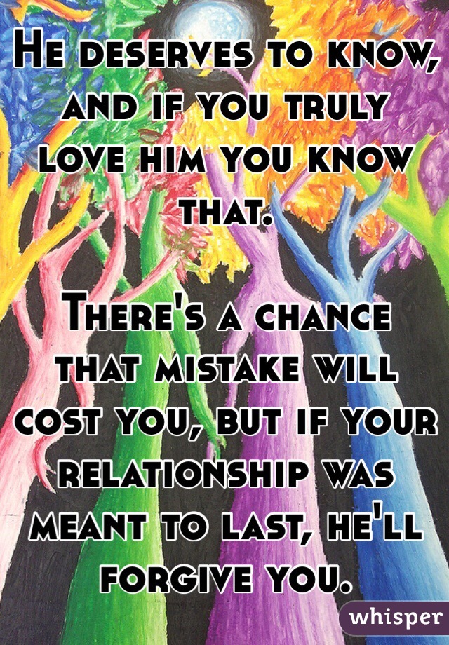 He deserves to know, and if you truly love him you know that. 

There's a chance that mistake will cost you, but if your relationship was meant to last, he'll forgive you.