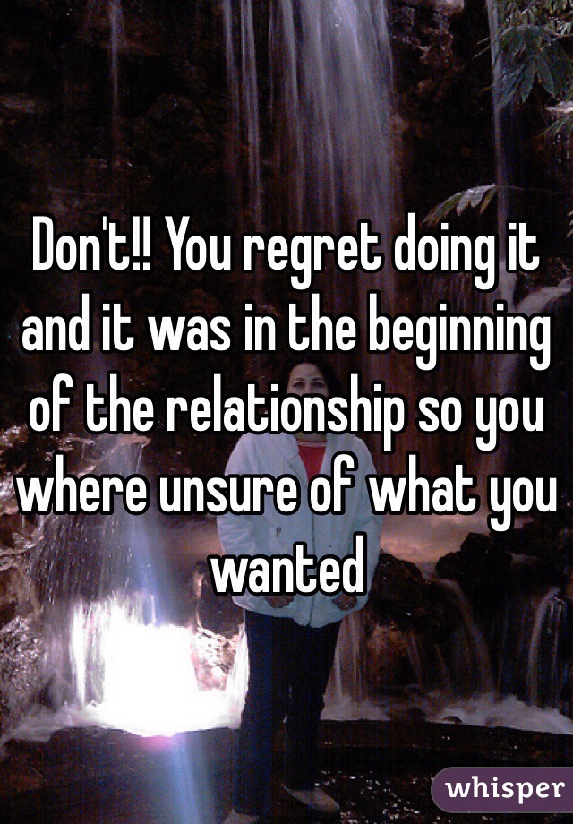 Don't!! You regret doing it and it was in the beginning of the relationship so you where unsure of what you wanted