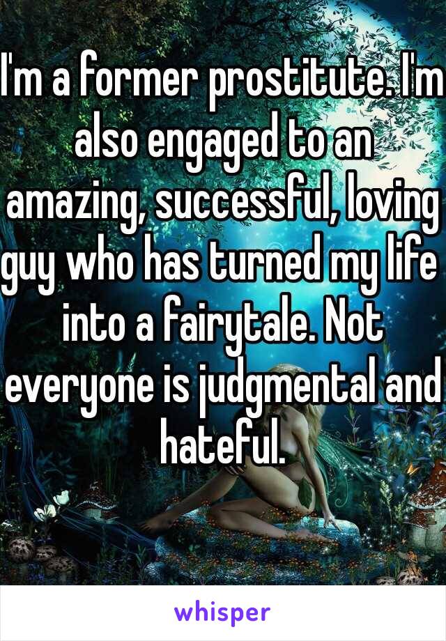 I'm a former prostitute. I'm also engaged to an amazing, successful, loving guy who has turned my life into a fairytale. Not everyone is judgmental and hateful. 