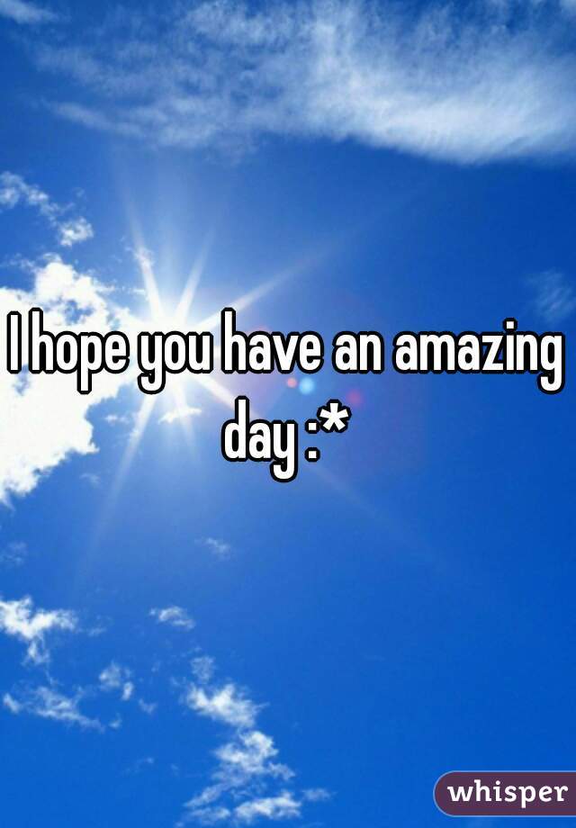 I hope you have an amazing day :* 