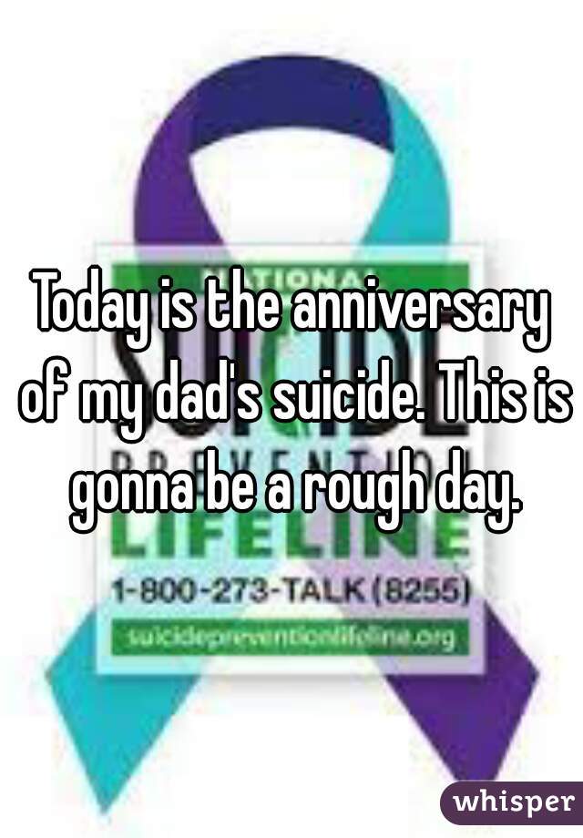 Today is the anniversary of my dad's suicide. This is gonna be a rough day.