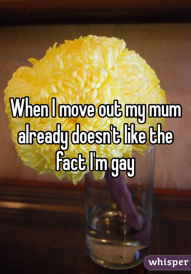 When I move out my mum already doesn't like the fact I'm gay