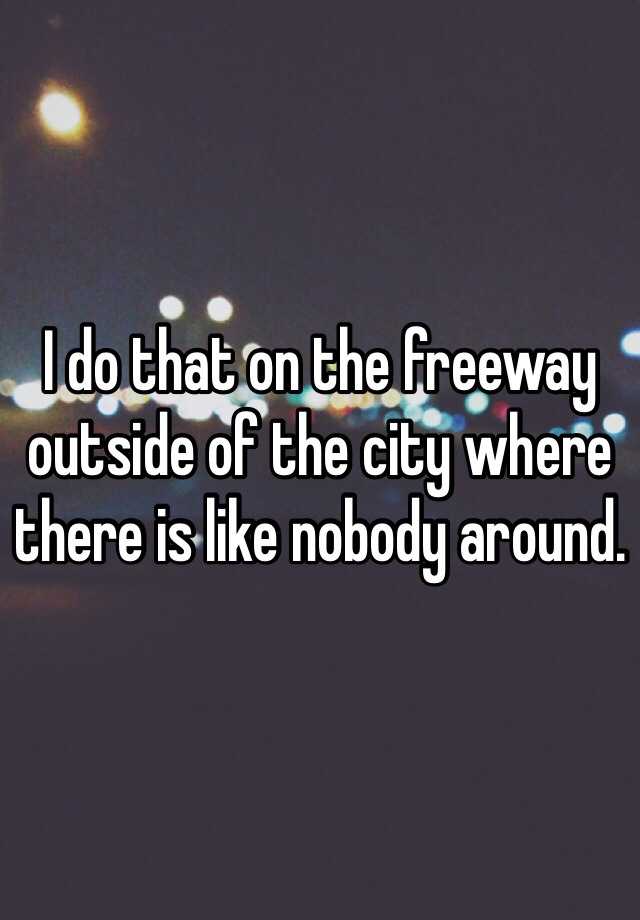 i-do-that-on-the-freeway-outside-of-the-city-where-there-is-like-nobody