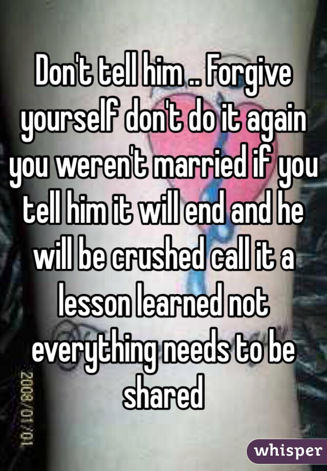 Don't tell him .. Forgive yourself don't do it again you weren't married if you tell him it will end and he will be crushed call it a lesson learned not everything needs to be shared 