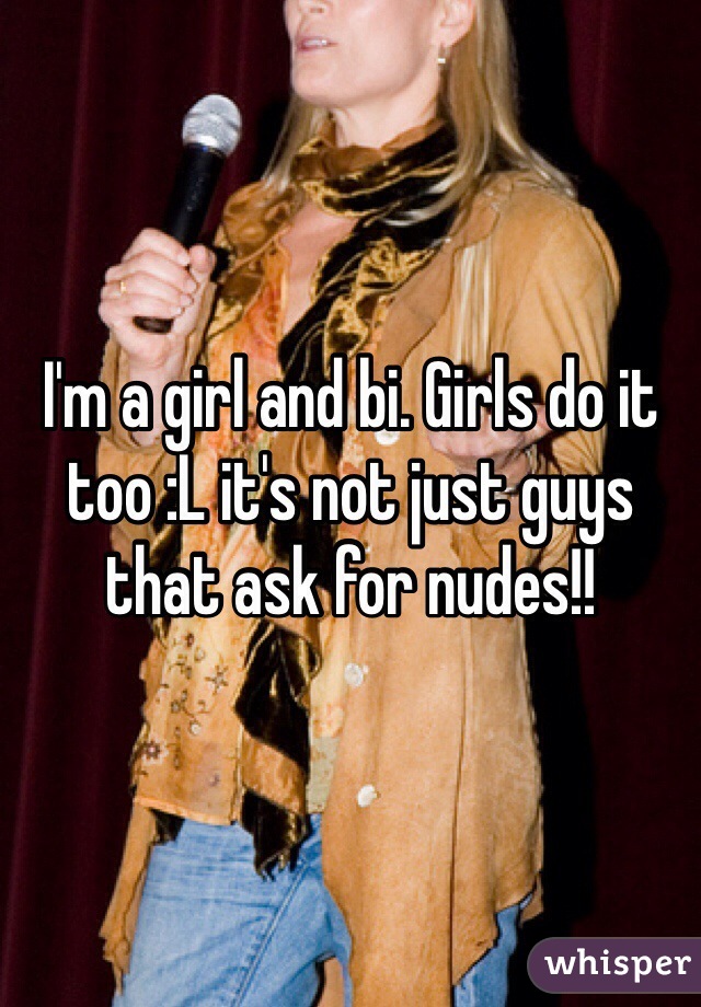 I'm a girl and bi. Girls do it too :L it's not just guys that ask for nudes!! 