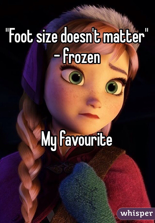 "Foot size doesn't matter" - frozen 



My favourite 