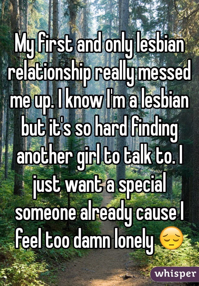 My first and only lesbian relationship really messed me up. I know I'm a lesbian but it's so hard finding another girl to talk to. I just want a special someone already cause I feel too damn lonely 😔