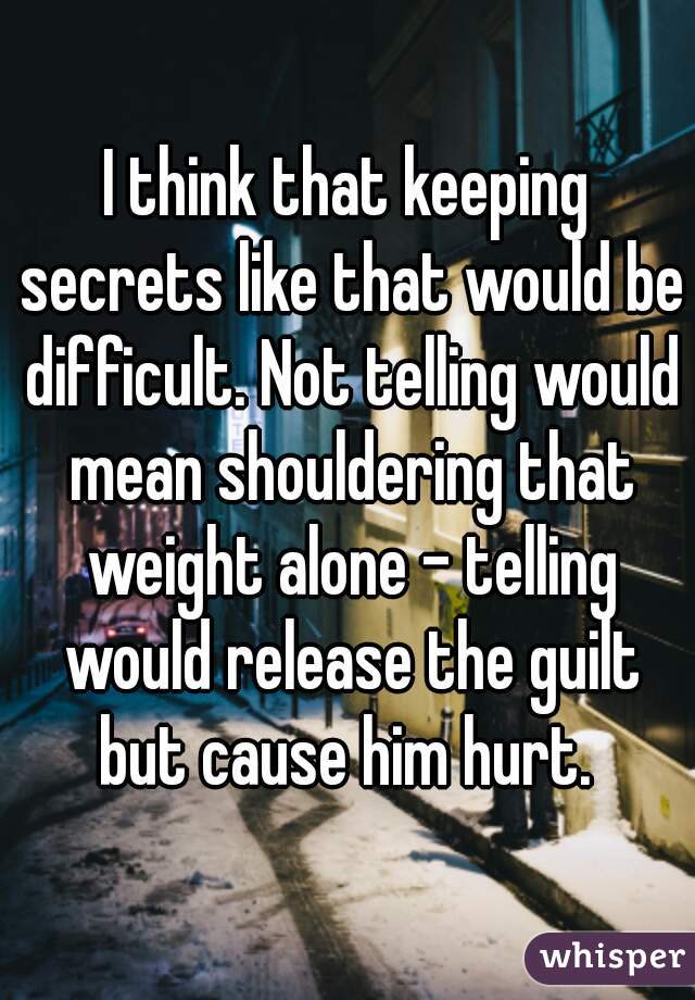 I think that keeping secrets like that would be difficult. Not telling would mean shouldering that weight alone - telling would release the guilt but cause him hurt. 