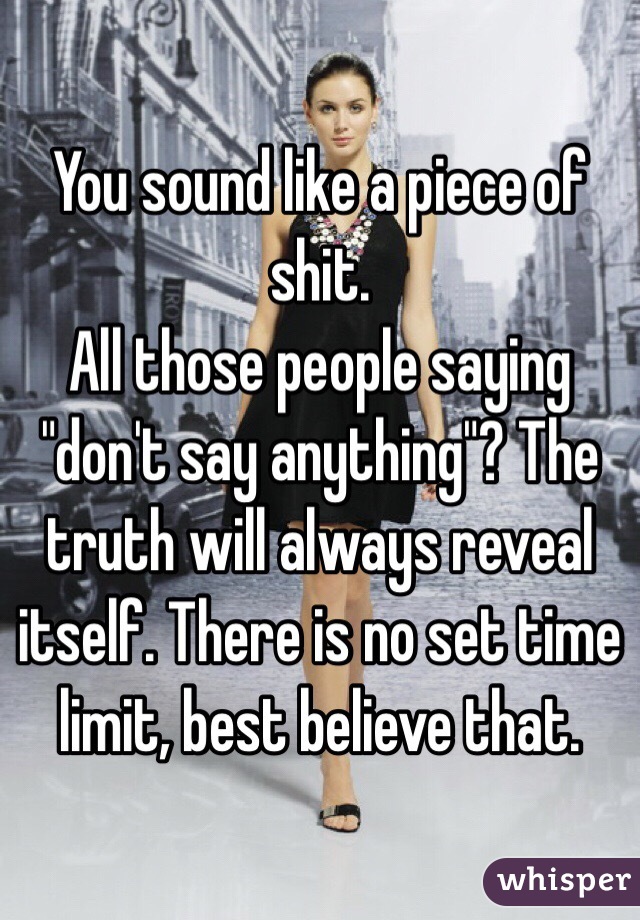 You sound like a piece of shit. 
All those people saying "don't say anything"? The truth will always reveal itself. There is no set time limit, best believe that.