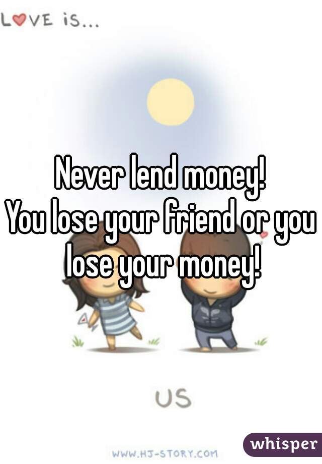 Never lend money!
You lose your friend or you lose your money!
