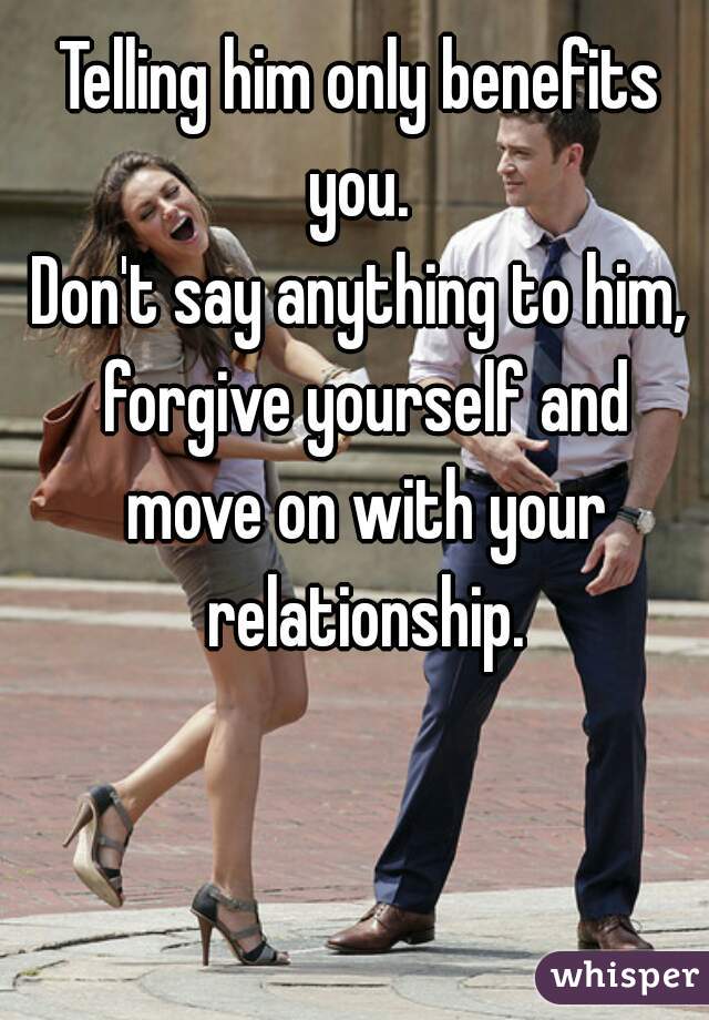 Telling him only benefits you. 
Don't say anything to him, forgive yourself and move on with your relationship.