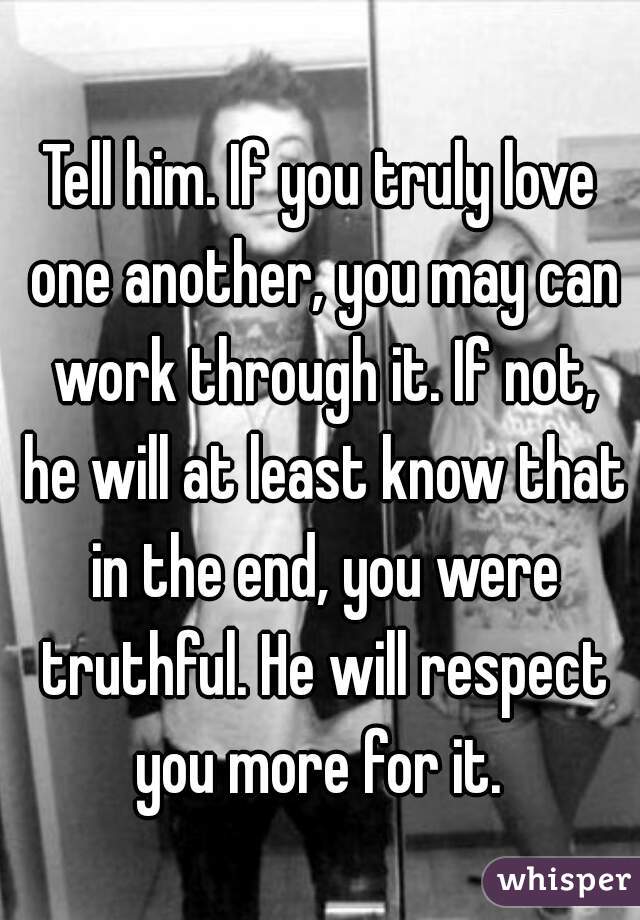 Tell him. If you truly love one another, you may can work through it. If not, he will at least know that in the end, you were truthful. He will respect you more for it. 