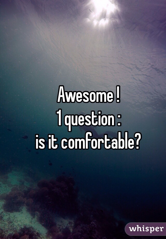 Awesome ! 
1 question : 
is it comfortable? 