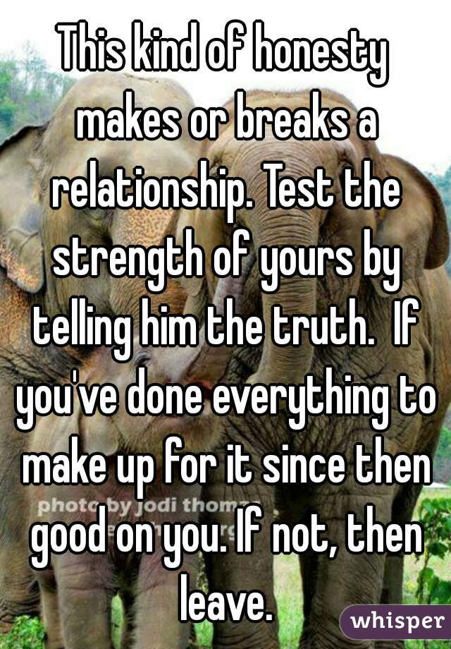 This kind of honesty makes or breaks a relationship. Test the strength of yours by telling him the truth.  If you've done everything to make up for it since then good on you. If not, then leave.