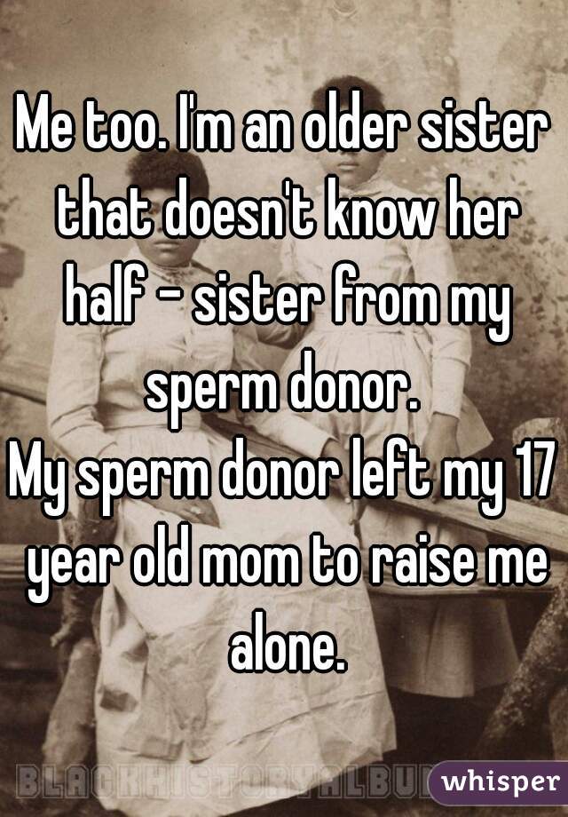 Me too. I'm an older sister that doesn't know her half - sister from my sperm donor. 
My sperm donor left my 17 year old mom to raise me alone.