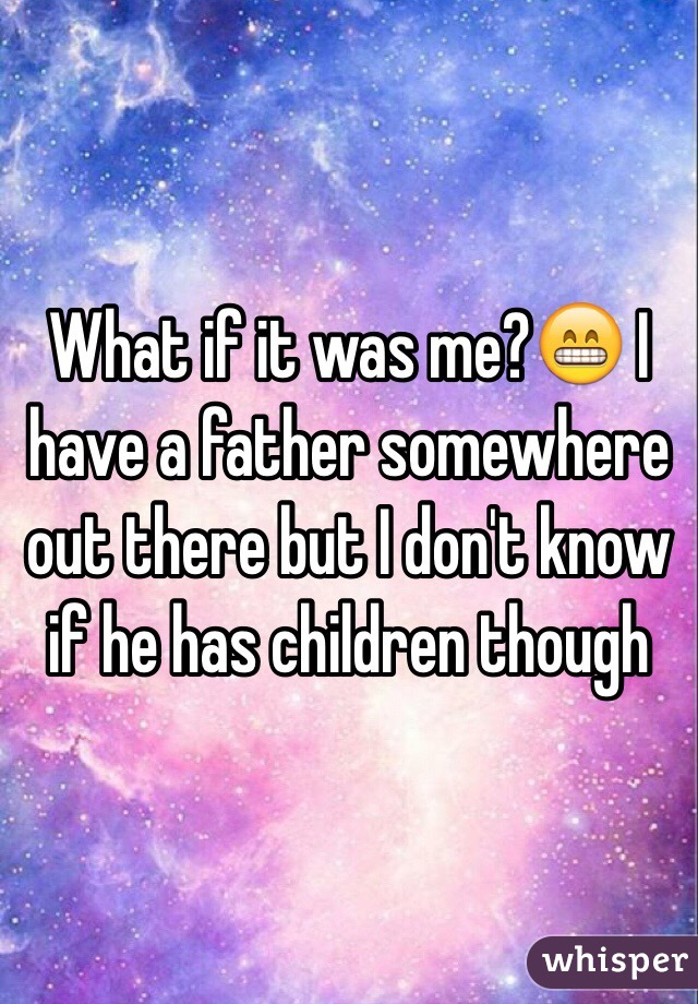 What if it was me?😁 I have a father somewhere out there but I don't know if he has children though