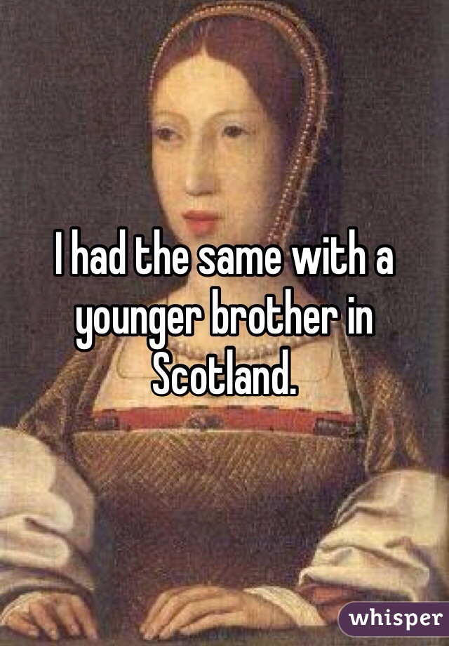 I had the same with a younger brother in Scotland. 
