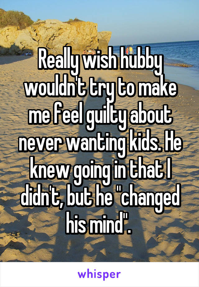 Really wish hubby wouldn't try to make me feel guilty about never wanting kids. He knew going in that I didn't, but he "changed his mind". 