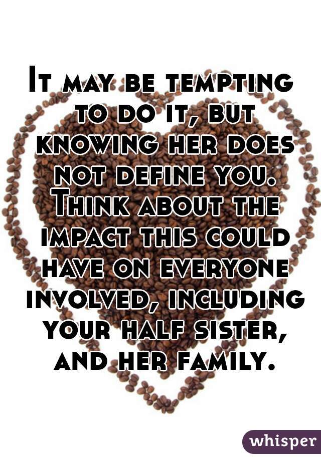 It may be tempting to do it, but knowing her does not define you. Think about the impact this could have on everyone involved, including your half sister, and her family.