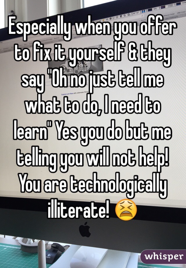 Especially when you offer to fix it yourself & they say "Oh no just tell me what to do, I need to learn" Yes you do but me telling you will not help! You are technologically illiterate! 😫