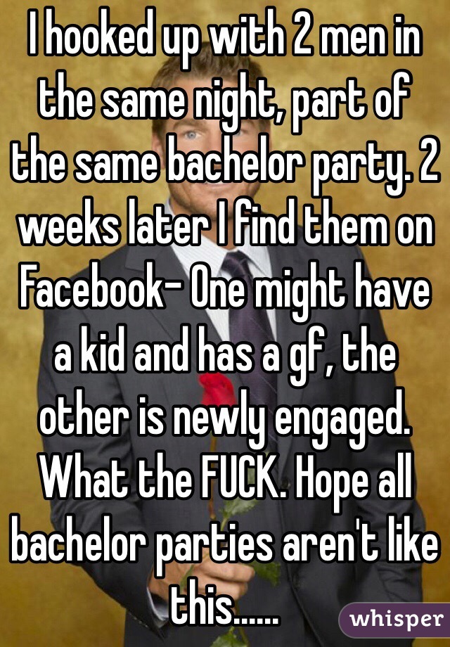 I hooked up with 2 men in the same night, part of the same bachelor party. 2 weeks later I find them on Facebook- One might have a kid and has a gf, the other is newly engaged.  What the FUCK. Hope all bachelor parties aren't like this......