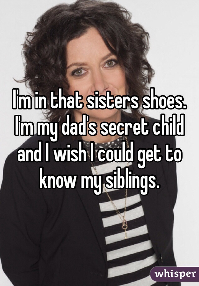 I'm in that sisters shoes. 
I'm my dad's secret child and I wish I could get to know my siblings. 