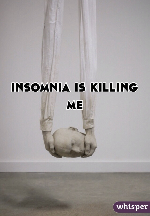 insomnia is killing me
