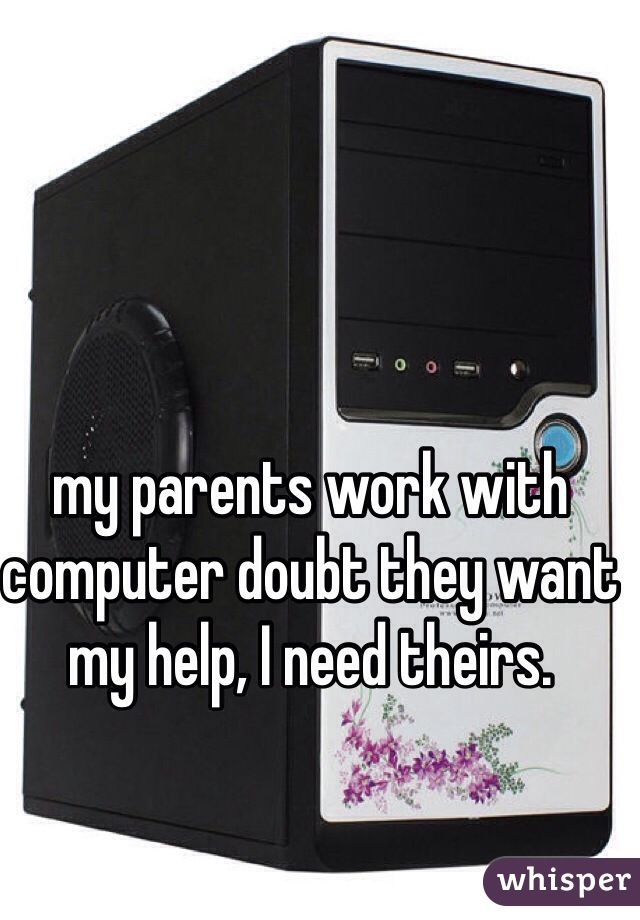 my parents work with computer doubt they want my help, I need theirs. 