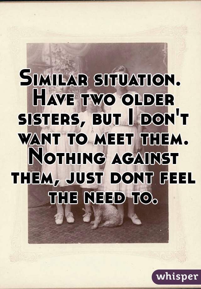 Similar situation. Have two older sisters, but I don't want to meet them. Nothing against them, just dont feel the need to.