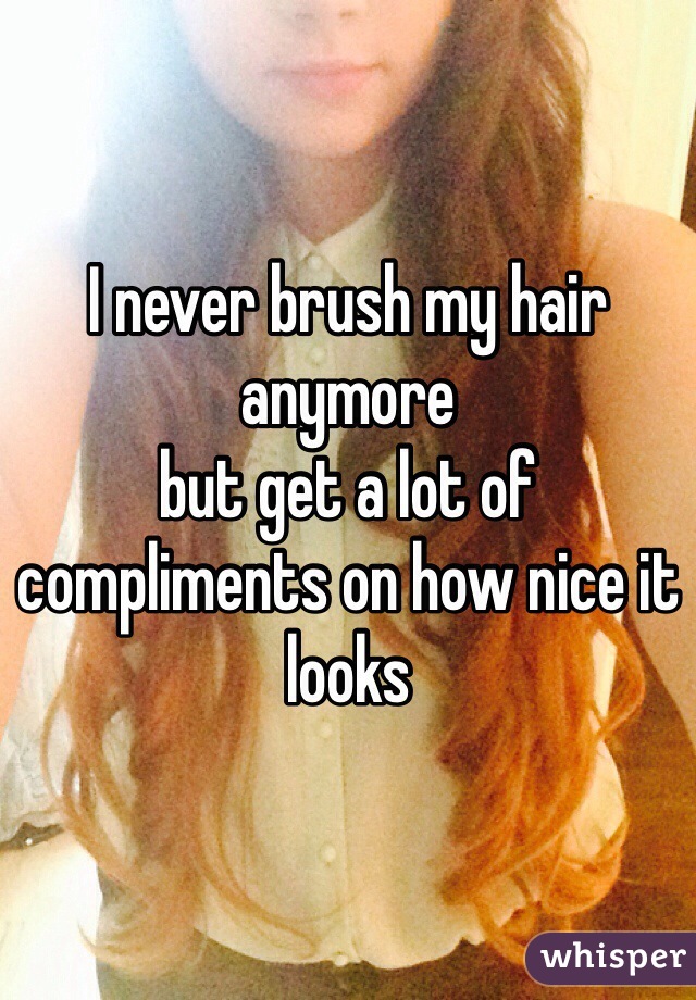 I never brush my hair anymore 
but get a lot of compliments on how nice it looks