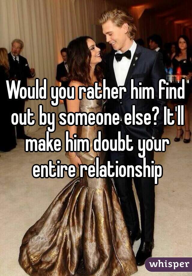 Would you rather him find out by someone else? It'll make him doubt your entire relationship
