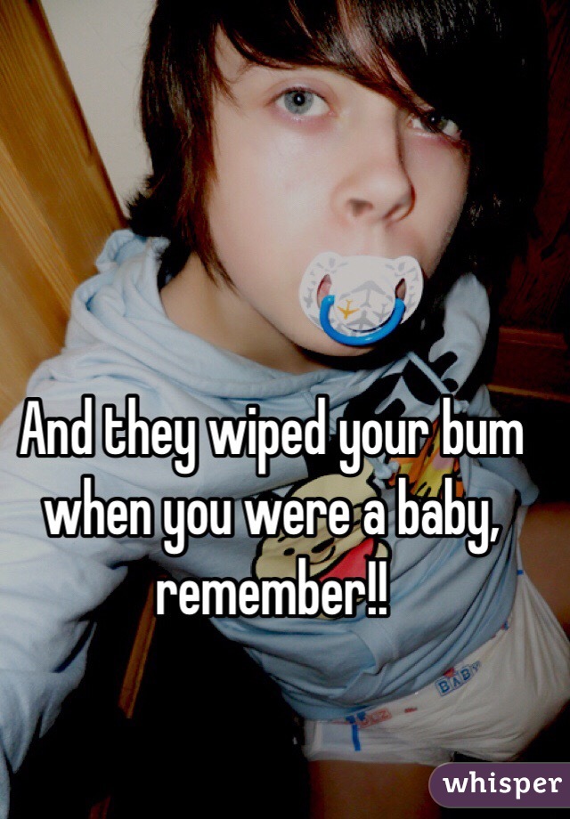 And they wiped your bum when you were a baby, remember!!