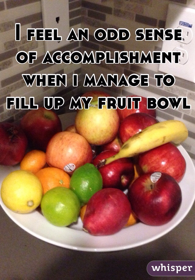 I feel an odd sense of accomplishment when i manage to fill up my fruit bowl 