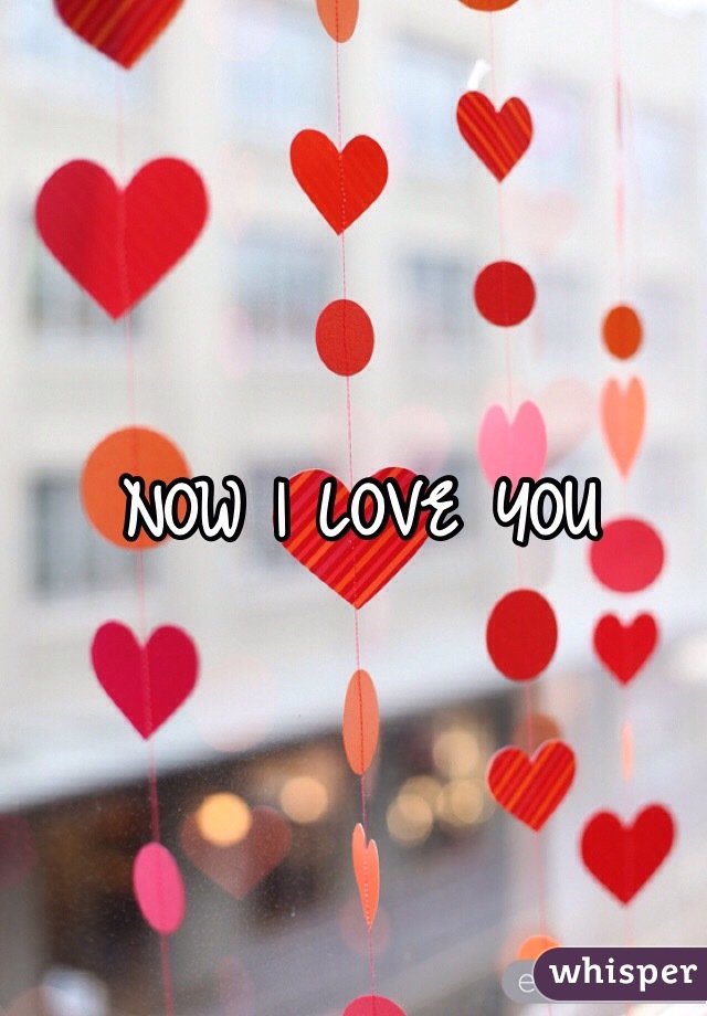 NOW I LOVE YOU