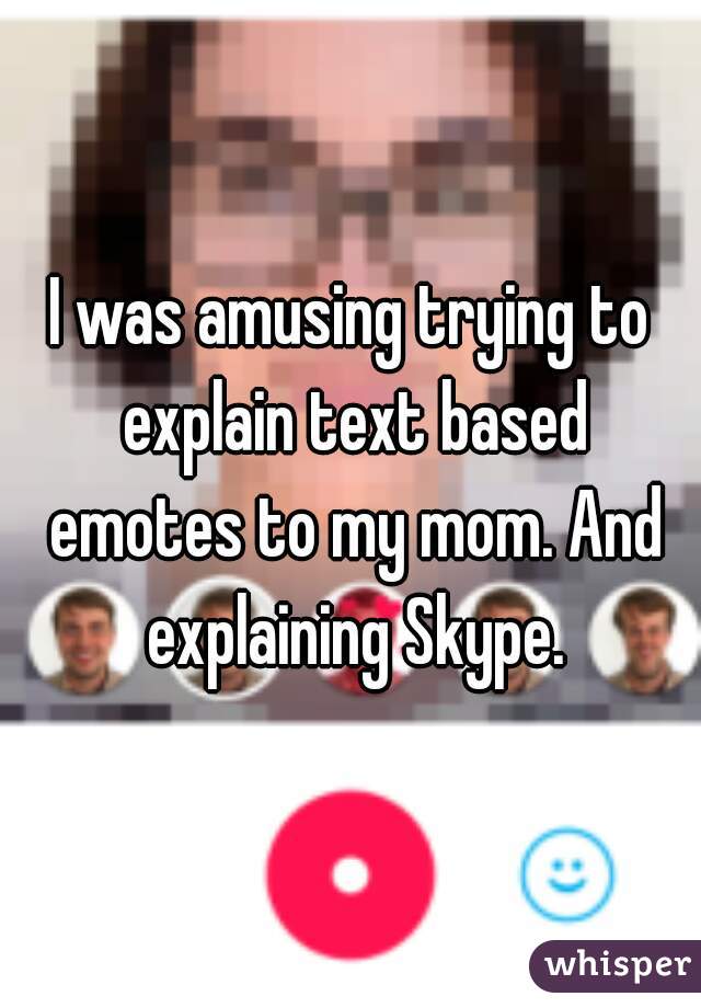 I was amusing trying to explain text based emotes to my mom. And explaining Skype.