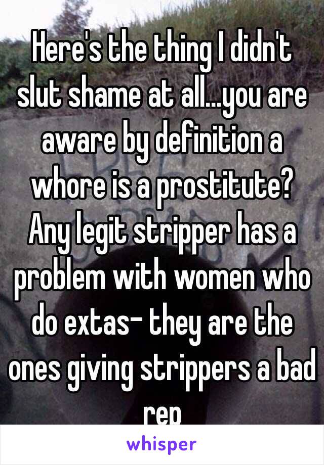 Here's the thing I didn't slut shame at all...you are aware by definition a whore is a prostitute? Any legit stripper has a problem with women who do extas- they are the ones giving strippers a bad rep