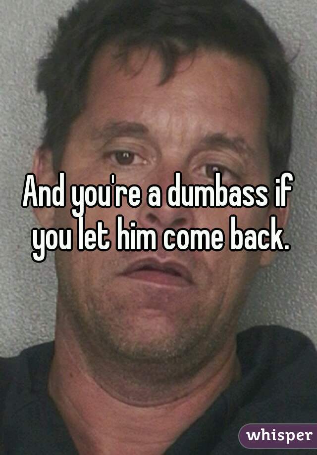And you're a dumbass if you let him come back.
