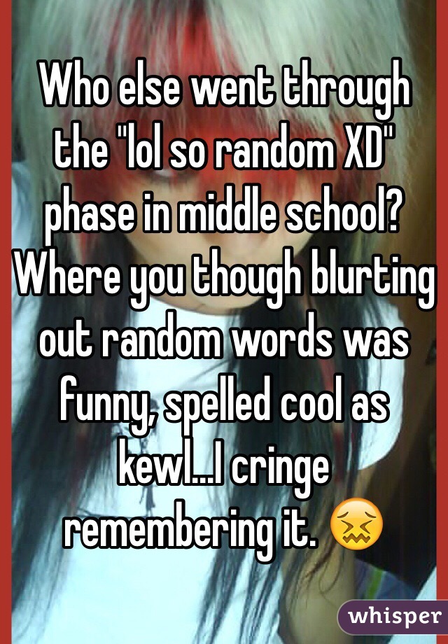Who else went through the "lol so random XD" phase in middle school? Where you though blurting out random words was funny, spelled cool as kewl...I cringe remembering it. 😖