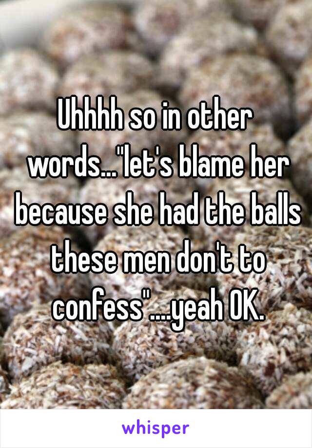 Uhhhh so in other words..."let's blame her because she had the balls these men don't to confess"....yeah OK.