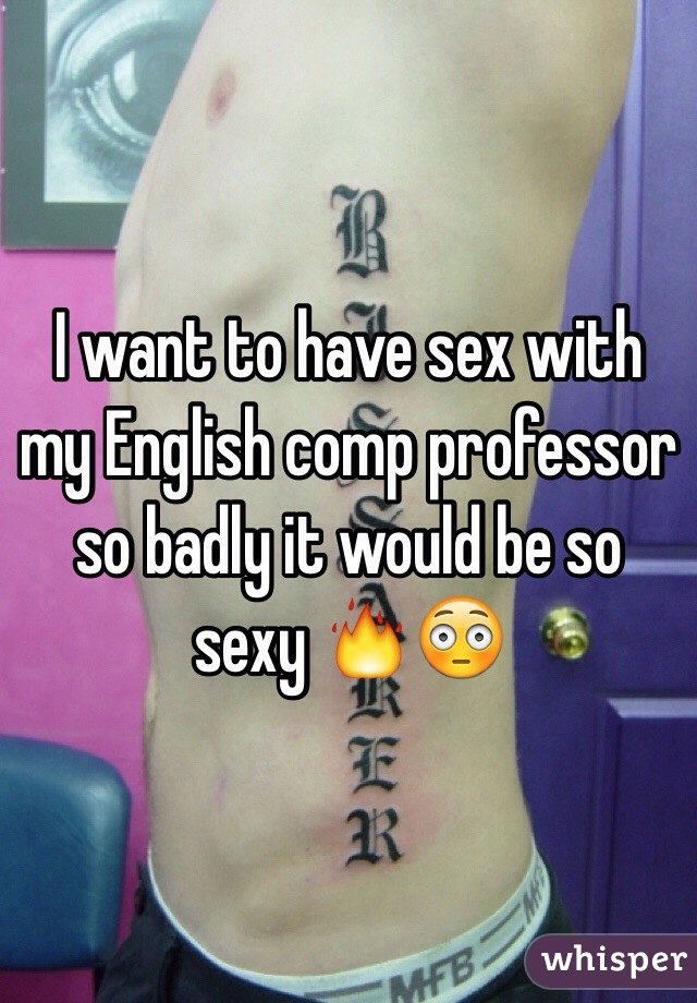 I want to have sex with my English comp professor so badly it would be so sexy 🔥😳